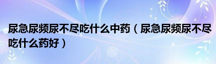 尿急尿頻尿不盡吃什么中藥（尿急尿頻尿不盡吃什么藥好）