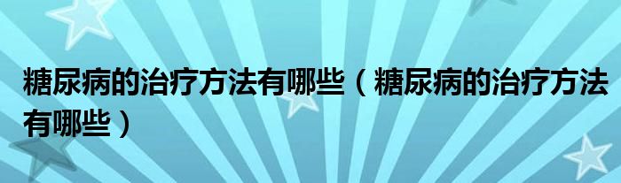 糖尿病的治療方法有哪些（糖尿病的治療方法有哪些）