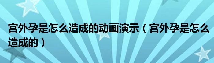 宮外孕是怎么造成的動(dòng)畫(huà)演示（宮外孕是怎么造成的）