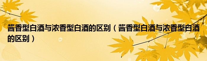 醬香型白酒與濃香型白酒的區(qū)別（醬香型白酒與濃香型白酒的區(qū)別）