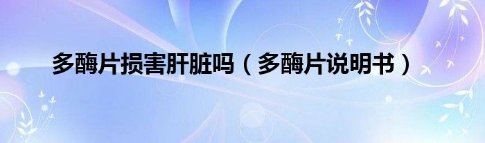 多酶片損害肝臟嗎（多酶片說(shuō)明書）