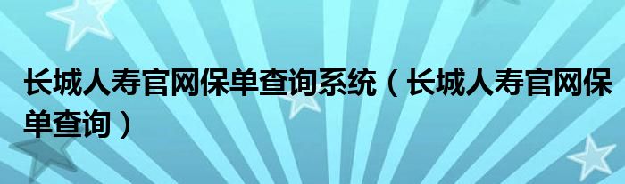 長(zhǎng)城人壽官網(wǎng)保單查詢系統(tǒng)（長(zhǎng)城人壽官網(wǎng)保單查詢）