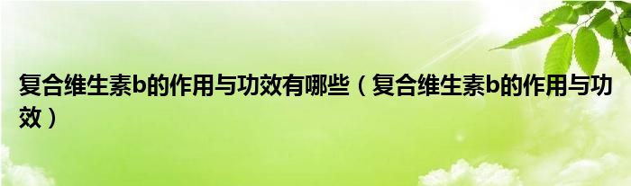 復(fù)合維生素b的作用與功效有哪些（復(fù)合維生素b的作用與功效）