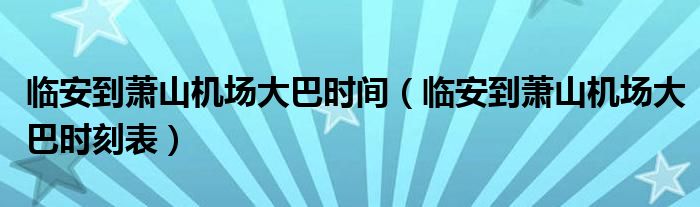 臨安到蕭山機場大巴時間（臨安到蕭山機場大巴時刻表）