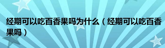 經(jīng)期可以吃百香果嗎為什么（經(jīng)期可以吃百香果嗎）