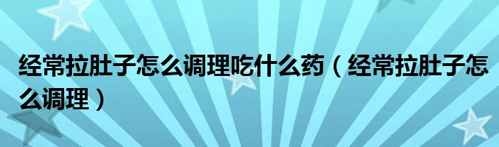 經常拉肚子怎么調理吃什么藥（經常拉肚子怎么調理）