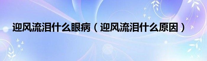 迎風(fēng)流淚什么眼?。ㄓL(fēng)流淚什么原因）