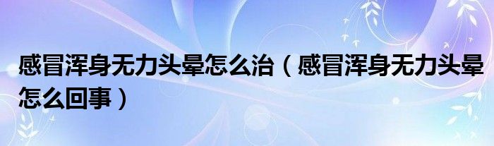 感冒渾身無(wú)力頭暈怎么治（感冒渾身無(wú)力頭暈怎么回事）