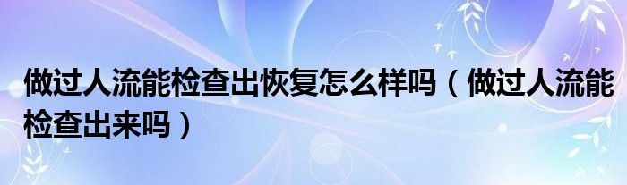 做過人流能檢查出恢復(fù)怎么樣嗎（做過人流能檢查出來嗎）