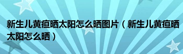 新生兒黃疸曬太陽怎么曬圖片（新生兒黃疸曬太陽怎么曬）