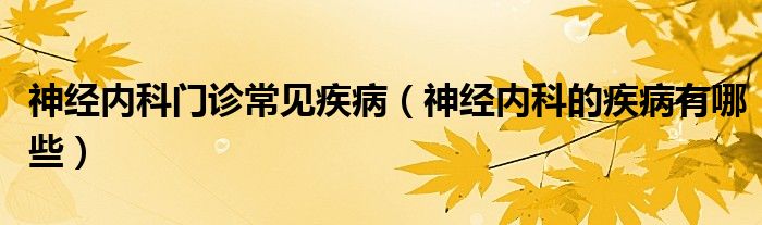 神經(jīng)內(nèi)科門診常見疾?。ㄉ窠?jīng)內(nèi)科的疾病有哪些）