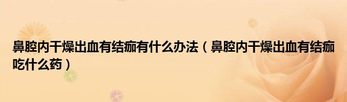 鼻腔內(nèi)干燥出血有結(jié)痂有什么辦法（鼻腔內(nèi)干燥出血有結(jié)痂吃什么藥）