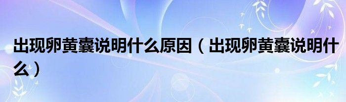 出現(xiàn)卵黃囊說(shuō)明什么原因（出現(xiàn)卵黃囊說(shuō)明什么）