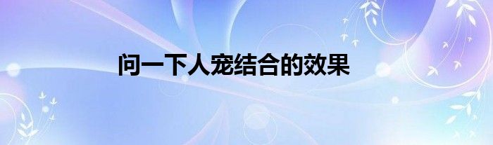 問一下人寵結(jié)合的效果