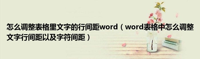 怎么調整表格里文字的行間距word（word表格中怎么調整文字行間距以及字符間距）