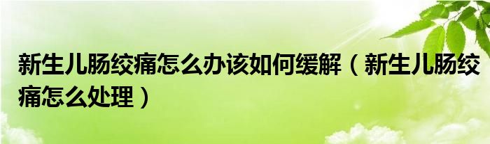 新生兒腸絞痛怎么辦該如何緩解（新生兒腸絞痛怎么處理）