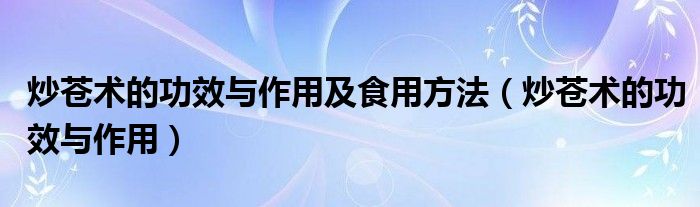 炒蒼術(shù)的功效與作用及食用方法（炒蒼術(shù)的功效與作用）