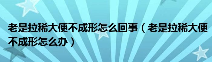 老是拉稀大便不成形怎么回事（老是拉稀大便不成形怎么辦）