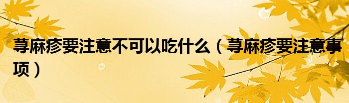 蕁麻疹要注意不可以吃什么（蕁麻疹要注意事項(xiàng)）