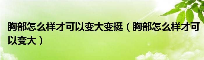 胸部怎么樣才可以變大變挺（胸部怎么樣才可以變大）