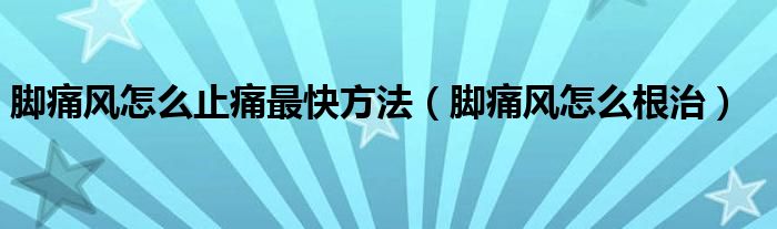 腳痛風怎么止痛最快方法（腳痛風怎么根治）