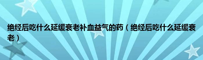 絕經(jīng)后吃什么延緩衰老補(bǔ)血益氣的藥（絕經(jīng)后吃什么延緩衰老）