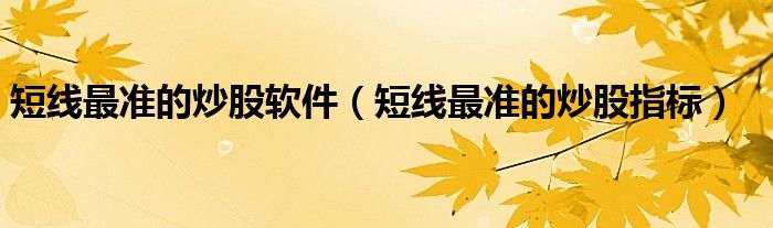 短線最準(zhǔn)的炒股軟件（短線最準(zhǔn)的炒股指標(biāo)）