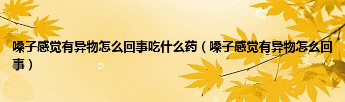 嗓子感覺(jué)有異物怎么回事吃什么藥（嗓子感覺(jué)有異物怎么回事）