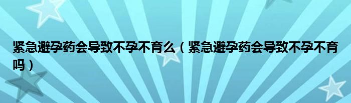 緊急避孕藥會(huì)導(dǎo)致不孕不育么（緊急避孕藥會(huì)導(dǎo)致不孕不育嗎）