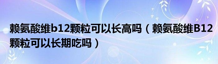 賴(lài)氨酸維b12顆?？梢蚤L(zhǎng)高嗎（賴(lài)氨酸維B12顆?？梢蚤L(zhǎng)期吃嗎）