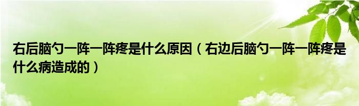 右后腦勺一陣一陣疼是什么原因（右邊后腦勺一陣一陣疼是什么病造成的）