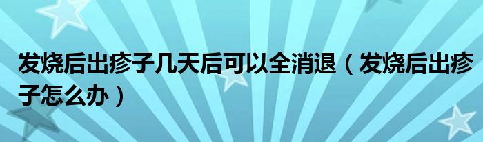 發(fā)燒后出疹子幾天后可以全消退（發(fā)燒后出疹子怎么辦）