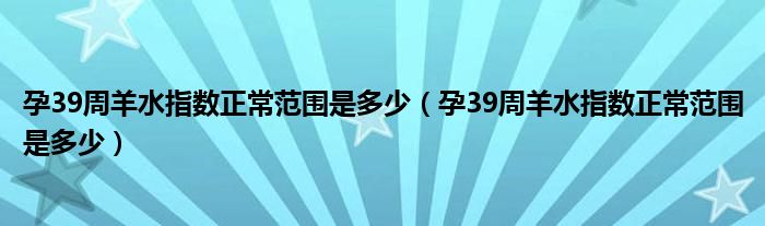 孕39周羊水指數(shù)正常范圍是多少（孕39周羊水指數(shù)正常范圍是多少）