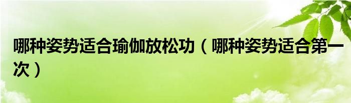 哪種姿勢適合瑜伽放松功（哪種姿勢適合第一次）