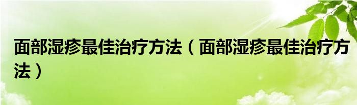 面部濕疹最佳治療方法（面部濕疹最佳治療方法）