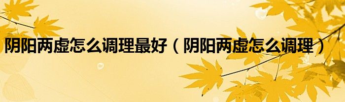 陰陽(yáng)兩虛怎么調(diào)理最好（陰陽(yáng)兩虛怎么調(diào)理）