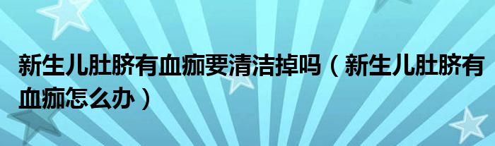 新生兒肚臍有血痂要清潔掉嗎（新生兒肚臍有血痂怎么辦）