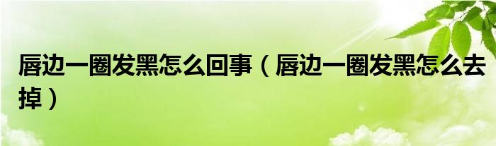 唇邊一圈發(fā)黑怎么回事（唇邊一圈發(fā)黑怎么去掉）