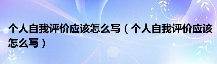 個人自我評價應(yīng)該怎么寫（個人自我評價應(yīng)該怎么寫）