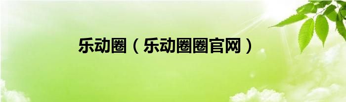 樂(lè)動(dòng)圈（樂(lè)動(dòng)圈圈官網(wǎng)）