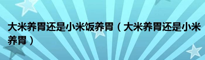 大米養(yǎng)胃還是小米飯養(yǎng)胃（大米養(yǎng)胃還是小米養(yǎng)胃）