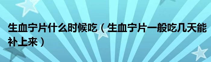 生血寧片什么時(shí)候吃（生血寧片一般吃幾天能補(bǔ)上來(lái)）