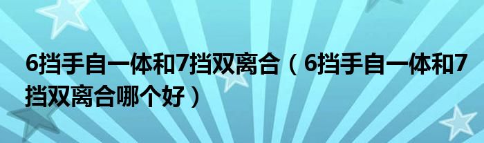 6擋手自一體和7擋雙離合（6擋手自一體和7擋雙離合哪個(gè)好）