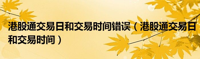 港股通交易日和交易時(shí)間錯(cuò)誤（港股通交易日和交易時(shí)間）