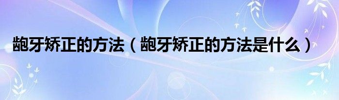 齙牙矯正的方法（齙牙矯正的方法是什么）