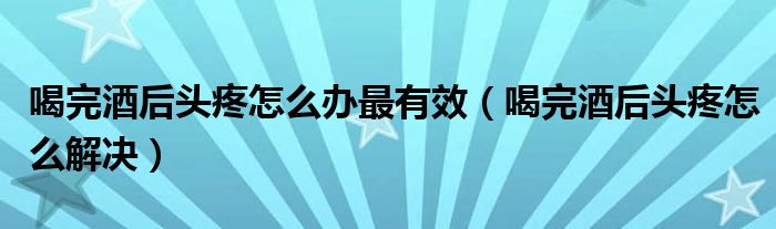 喝完酒后頭疼怎么辦最有效（喝完酒后頭疼怎么解決）