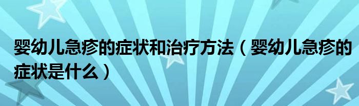 嬰幼兒急疹的癥狀和治療方法（嬰幼兒急疹的癥狀是什么）