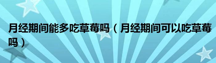 月經(jīng)期間能多吃草莓嗎（月經(jīng)期間可以吃草莓嗎）