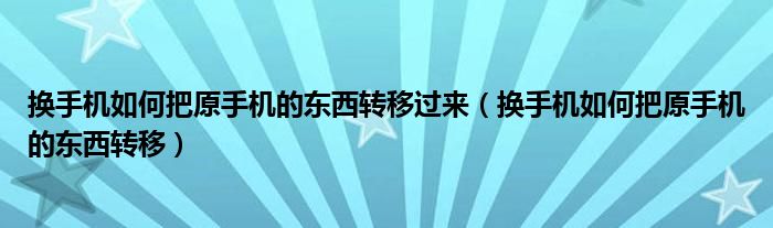 換手機(jī)如何把原手機(jī)的東西轉(zhuǎn)移過(guò)來(lái)（換手機(jī)如何把原手機(jī)的東西轉(zhuǎn)移）