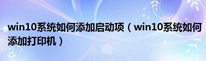 win10系統(tǒng)如何添加啟動(dòng)項(xiàng)（win10系統(tǒng)如何添加打印機(jī)）